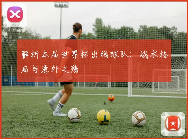 解析本届世界杯出线球队：战术格局与意外之殇