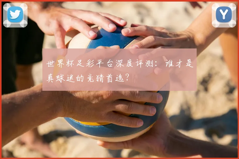 世界杯足彩平台深度评测：谁才是真球迷的竞猜首选？