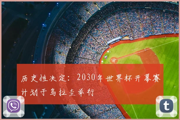 历史性决定：2030年世界杯开幕赛计划于乌拉圭举行