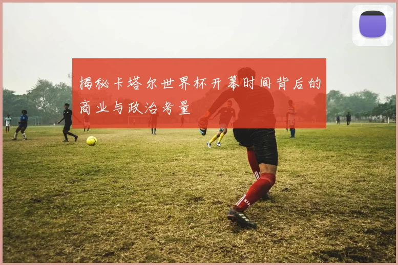 揭秘卡塔尔世界杯开幕时间背后的商业与政治考量