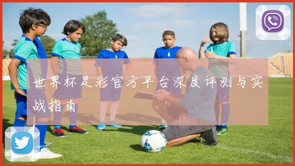 世界杯足彩官方平台深度评测与实战指南