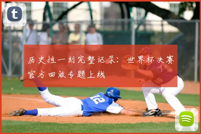 历史性一刻完整记录：世界杯决赛官方回放专题上线