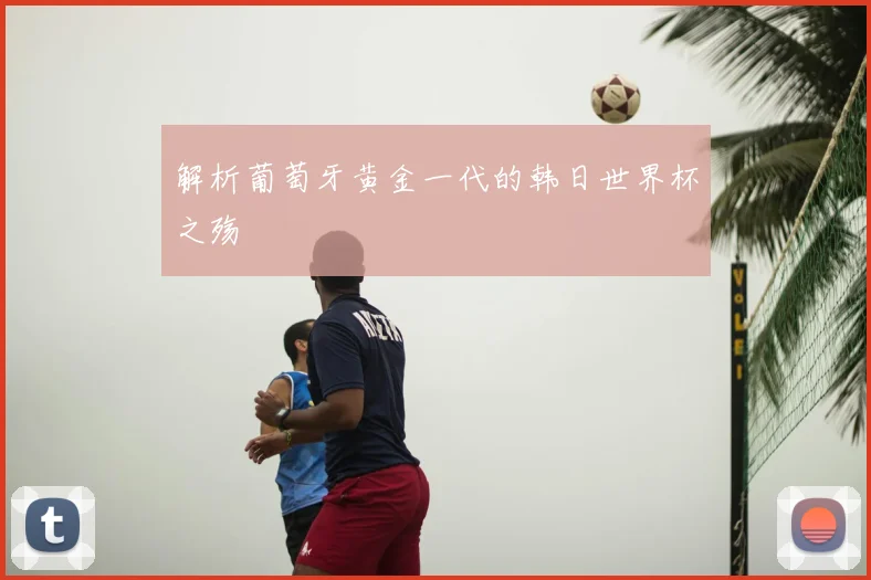 解析葡萄牙黄金一代的韩日世界杯之殇