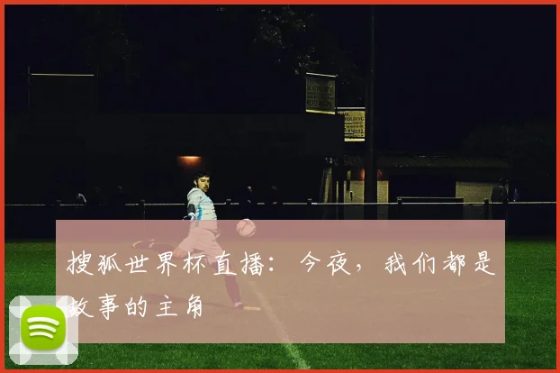 搜狐世界杯直播:今夜,我们都是故事的主角