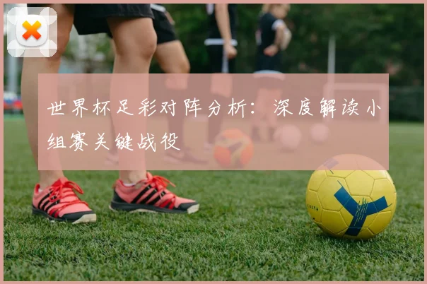 世界杯足彩对阵分析：深度解读小组赛关键战役