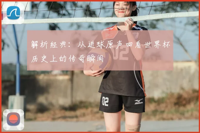解析经典：从进球原声回看世界杯历史上的传奇瞬间