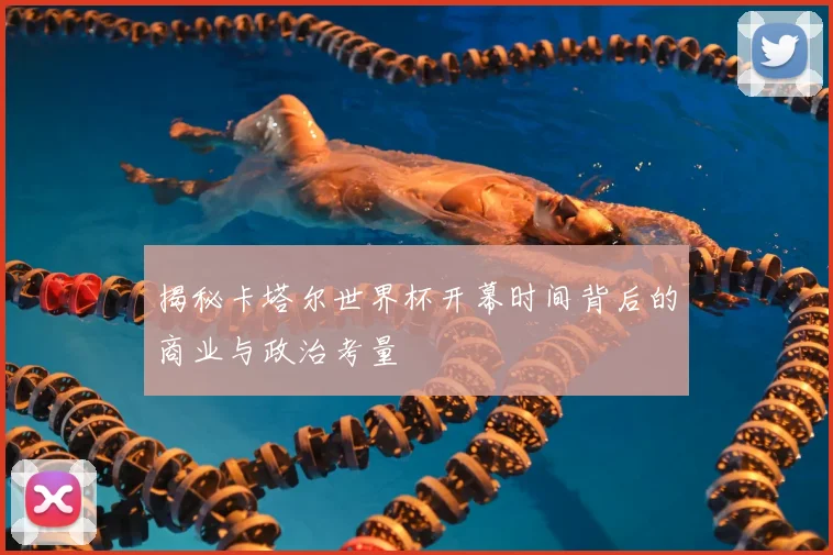 揭秘卡塔尔世界杯开幕时间背后的商业与政治考量
