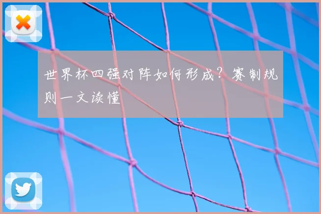 世界杯四强对阵如何形成？赛制规则一文读懂