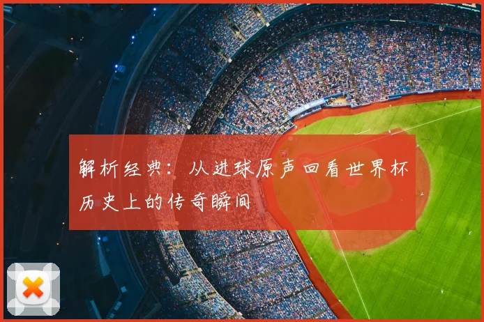 解析经典：从进球原声回看世界杯历史上的传奇瞬间