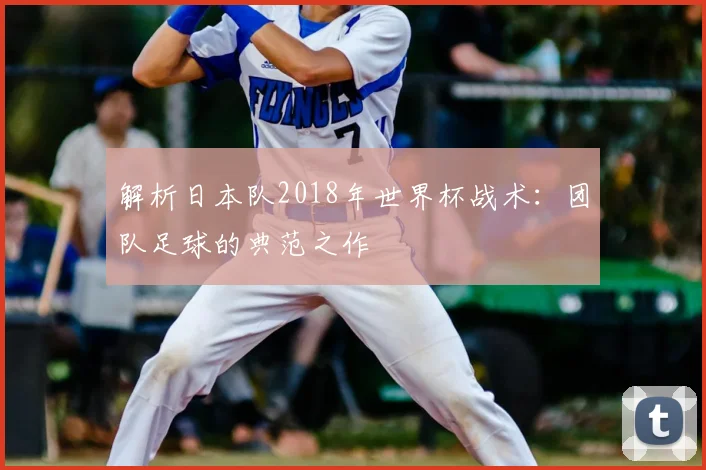 解析日本队2018年世界杯战术：团队足球的典范之作