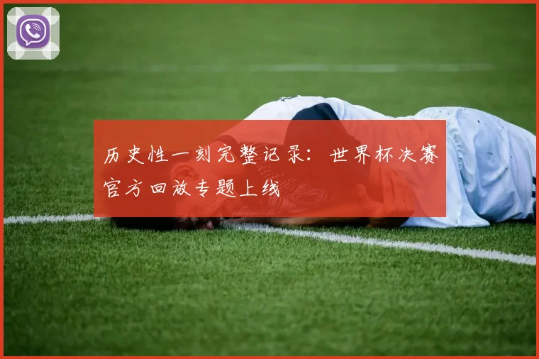 历史性一刻完整记录：世界杯决赛官方回放专题上线