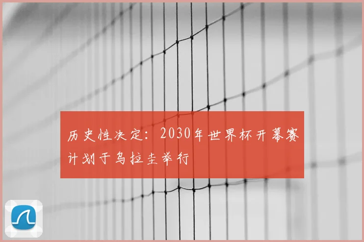 历史性决定：2030年世界杯开幕赛计划于乌拉圭举行