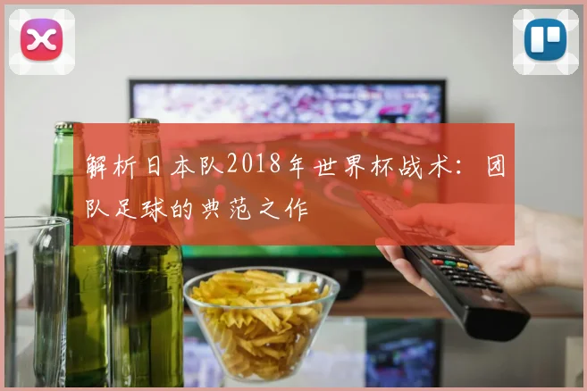 解析日本队2018年世界杯战术：团队足球的典范之作