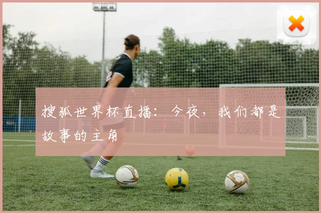 搜狐世界杯直播:今夜,我们都是故事的主角