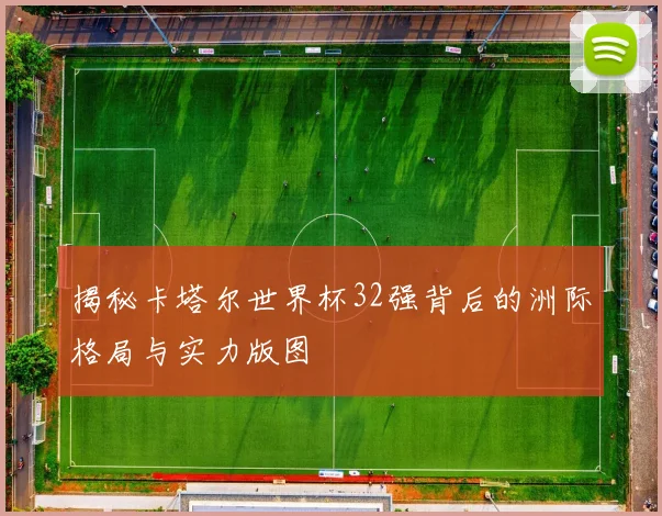 揭秘卡塔尔世界杯32强背后的洲际格局与实力版图